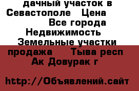 дачный участок в Севастополе › Цена ­ 900 000 - Все города Недвижимость » Земельные участки продажа   . Тыва респ.,Ак-Довурак г.